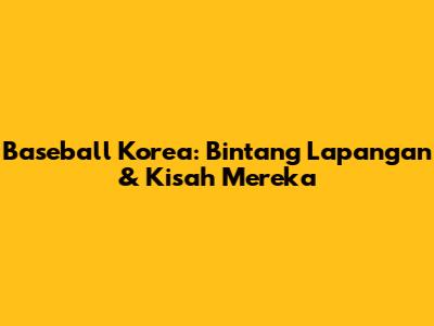 Baseball Korea: Bintang Lapangan & Kisah Mereka