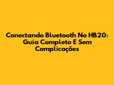 Conectando Bluetooth No HB20: Guia Completo E Sem Complicações