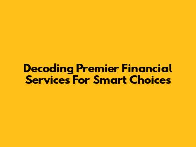 Decoding Premier Financial Services For Smart Choices