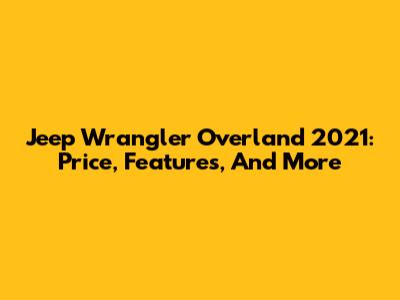 Jeep Wrangler Overland 2021: Price, Features, And More