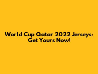 World Cup Qatar 2022 Jerseys: Get Yours Now!